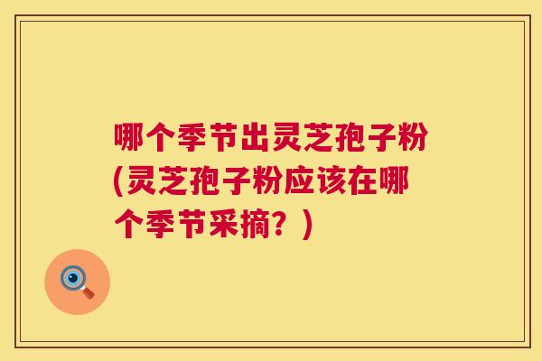 哪个季节出灵芝孢子粉(灵芝孢子粉应该在哪个季节采摘?) 第1张 哪个季节出灵芝孢子粉(灵芝孢子粉应该在哪个季节采摘?) 第1张