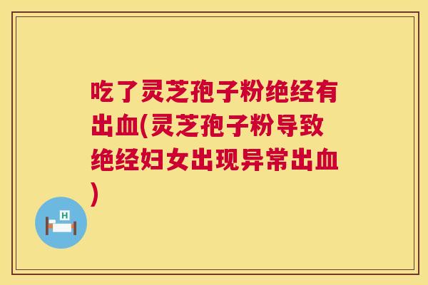 吃了灵芝孢子粉绝经有出血(灵芝孢子粉导致绝经妇女出现异常出血)  第1张