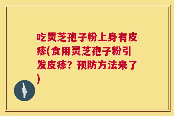吃灵芝孢子粉上身有皮疹(食用灵芝孢子粉引发皮疹?预防方法来了) 第1张 吃灵芝孢子粉上身有皮疹(食用灵芝孢子粉引发皮疹?预防方法来了) 第1张