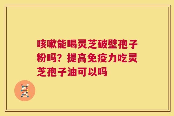 咳嗽能喝灵芝破壁孢子粉吗?提高免疫力吃灵芝孢子油可以吗 第1张 咳嗽能喝灵芝破壁孢子粉吗?提高免疫力吃灵芝孢子油可以吗 第1张