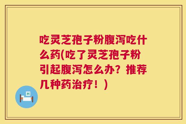 吃灵芝孢子粉腹泻吃什么药(吃了灵芝孢子粉引起腹泻怎么办?推荐几种药治疗!) 第1张 吃灵芝孢子粉腹泻吃什么药(吃了灵芝孢子粉引起腹泻怎么办?推荐几种药治疗!) 第1张