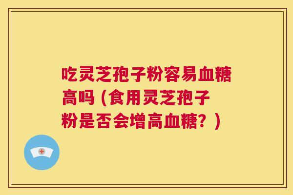 吃灵芝孢子粉容易血糖高吗 (食用灵芝孢子粉是否会增高血糖?) 第1张 吃灵芝孢子粉容易血糖高吗 (食用灵芝孢子粉是否会增高血糖?) 第1张