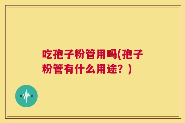 吃孢子粉管用吗(孢子粉管有什么用途?) 第1张 吃孢子粉管用吗(孢子粉管有什么用途?) 第1张