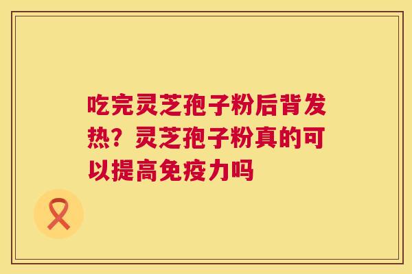 吃完灵芝孢子粉后背发热?灵芝孢子粉真的可以提高免疫力吗 第1张 吃完灵芝孢子粉后背发热?灵芝孢子粉真的可以提高免疫力吗 第1张