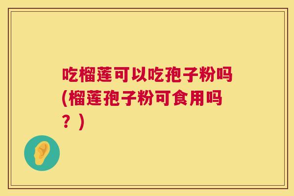 吃榴莲可以吃孢子粉吗(榴莲孢子粉可食用吗?) 第1张 吃榴莲可以吃孢子粉吗(榴莲孢子粉可食用吗?) 第1张
