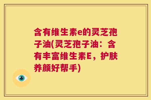 含有维生素e的灵芝孢子油(灵芝孢子油:含有丰富维生素E,护肤养颜好帮手) 第1张 含有维生素e的灵芝孢子油(灵芝孢子油:含有丰富维生素E,护肤养颜好帮手) 第1张
