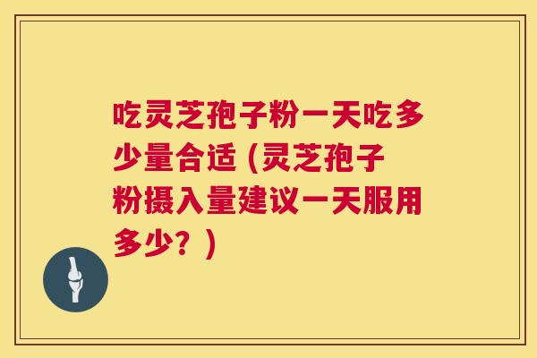 吃灵芝孢子粉一天吃多少量合适 (灵芝孢子粉摄入量建议一天服用多少？)  第1张