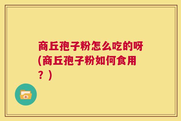 商丘孢子粉怎么吃的呀(商丘孢子粉如何食用?) 第1张 商丘孢子粉怎么吃的呀(商丘孢子粉如何食用?) 第1张