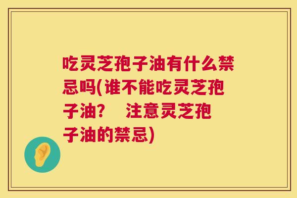 吃灵芝孢子油有什么禁忌吗(谁不能吃灵芝孢子油? 注意灵芝孢子油的禁忌) 第1张 吃灵芝孢子油有什么禁忌吗(谁不能吃灵芝孢子油? 注意灵芝孢子油的禁忌) 第1张