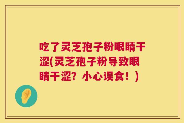 吃了灵芝孢子粉眼睛干涩(灵芝孢子粉导致眼睛干涩?小心误食!) 第1张 吃了灵芝孢子粉眼睛干涩(灵芝孢子粉导致眼睛干涩?小心误食!) 第1张