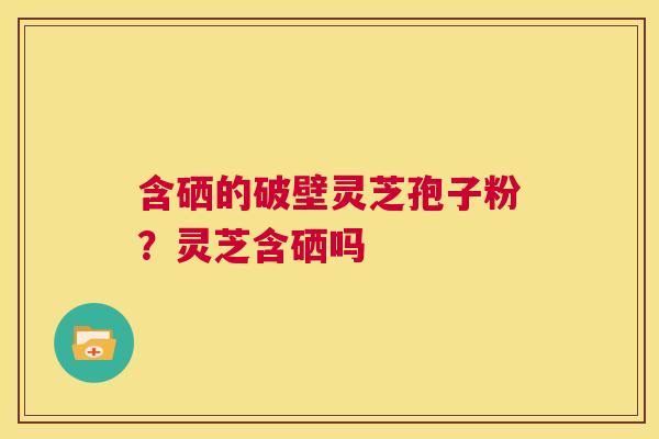 含硒的破壁灵芝孢子粉？灵芝含硒吗  第1张