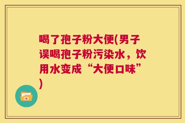 喝了孢子粉大便(男子误喝孢子粉污染水，饮用水变成“大便口味”)  第1张
