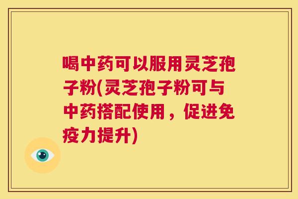 喝中药可以服用灵芝孢子粉(灵芝孢子粉可与中药搭配使用,促进免疫力提升) 第1张 喝中药可以服用灵芝孢子粉(灵芝孢子粉可与中药搭配使用,促进免疫力提升) 第1张