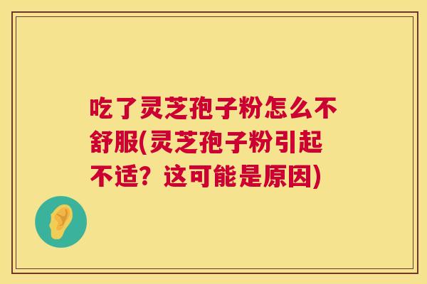 吃了灵芝孢子粉怎么不舒服(灵芝孢子粉引起不适?这可能是原因) 第1张 吃了灵芝孢子粉怎么不舒服(灵芝孢子粉引起不适?这可能是原因) 第1张