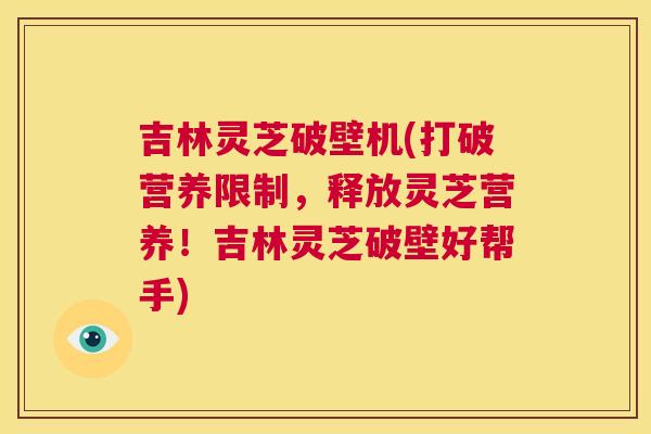 吉林灵芝破壁机(打破营养限制,释放灵芝营养!吉林灵芝破壁好帮手) 第1张 吉林灵芝破壁机(打破营养限制,释放灵芝营养!吉林灵芝破壁好帮手) 第1张