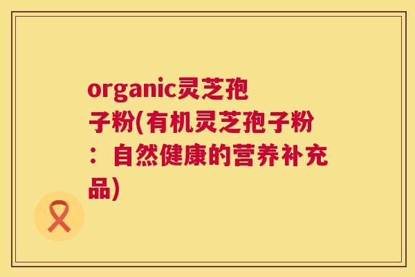 organic灵芝孢子粉(有机灵芝孢子粉:自然健康的营养补充品) 第1张 organic灵芝孢子粉(有机灵芝孢子粉:自然健康的营养补充品) 第1张