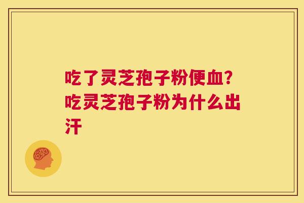 吃了灵芝孢子粉便血?吃灵芝孢子粉为什么出汗 第1张 吃了灵芝孢子粉便血?吃灵芝孢子粉为什么出汗 第1张