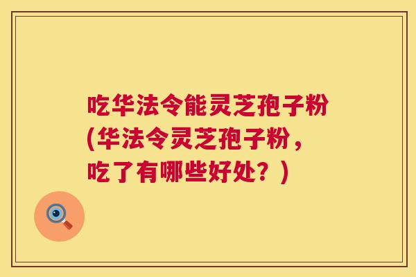 吃华法令能灵芝孢子粉(华法令灵芝孢子粉,吃了有哪些好处?) 第1张 吃华法令能灵芝孢子粉(华法令灵芝孢子粉,吃了有哪些好处?) 第1张