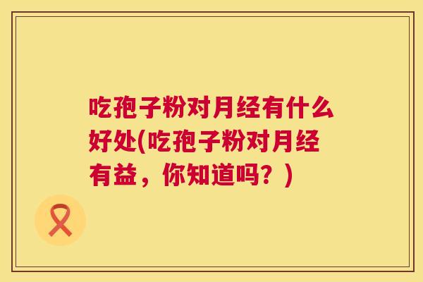 吃孢子粉对月经有什么好处(吃孢子粉对月经有益,你知道吗?) 第1张 吃孢子粉对月经有什么好处(吃孢子粉对月经有益,你知道吗?) 第1张