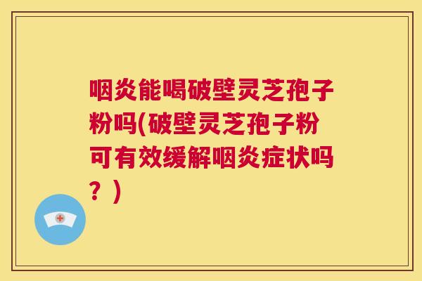 咽炎能喝破壁灵芝孢子粉吗(破壁灵芝孢子粉可有效缓解咽炎症状吗?) 第1张 咽炎能喝破壁灵芝孢子粉吗(破壁灵芝孢子粉可有效缓解咽炎症状吗?) 第1张