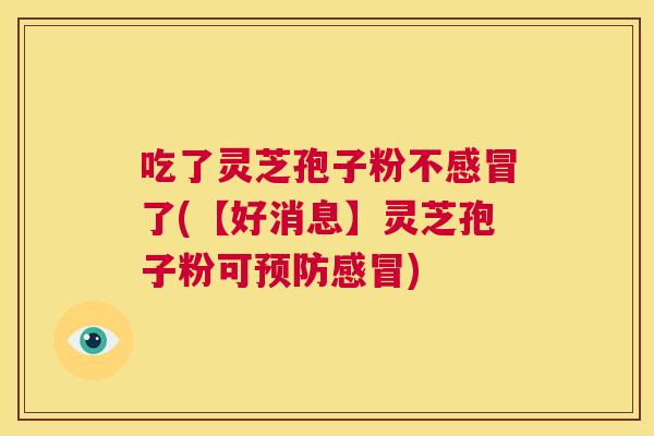 吃了灵芝孢子粉不感冒了(【好消息】灵芝孢子粉可预防感冒) 第1张 吃了灵芝孢子粉不感冒了(【好消息】灵芝孢子粉可预防感冒) 第1张