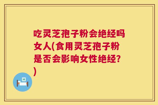 吃灵芝孢子粉会绝经吗女人(食用灵芝孢子粉是否会影响女性绝经?) 第1张 吃灵芝孢子粉会绝经吗女人(食用灵芝孢子粉是否会影响女性绝经?) 第1张