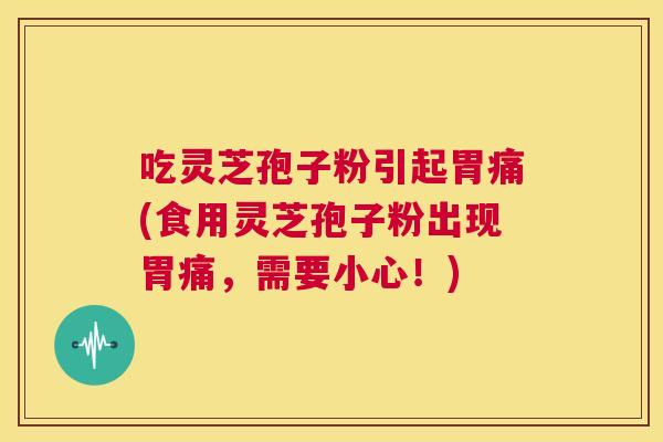 吃灵芝孢子粉引起胃痛(食用灵芝孢子粉出现胃痛,需要小心!) 第1张 吃灵芝孢子粉引起胃痛(食用灵芝孢子粉出现胃痛,需要小心!) 第1张