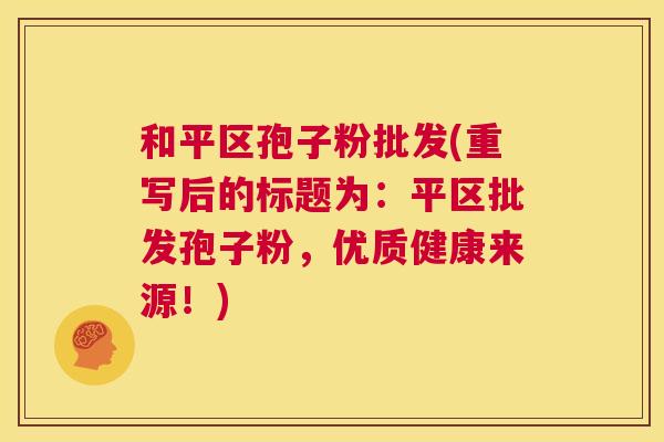 和平区孢子粉批发(重写后的标题为:平区批发孢子粉,优质健康来源!) 第1张 和平区孢子粉批发(重写后的标题为:平区批发孢子粉,优质健康来源!) 第1张