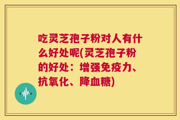 吃灵芝孢子粉对人有什么好处呢(灵芝孢子粉的好处:增强免疫力、抗氧化、降血糖) 第1张 吃灵芝孢子粉对人有什么好处呢(灵芝孢子粉的好处:增强免疫力、抗氧化、降血糖) 第1张