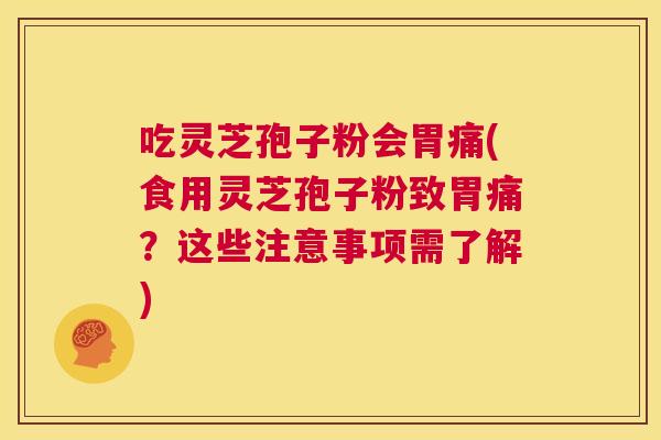 吃灵芝孢子粉会胃痛(食用灵芝孢子粉致胃痛?这些注意事项需了解) 第1张 吃灵芝孢子粉会胃痛(食用灵芝孢子粉致胃痛?这些注意事项需了解) 第1张