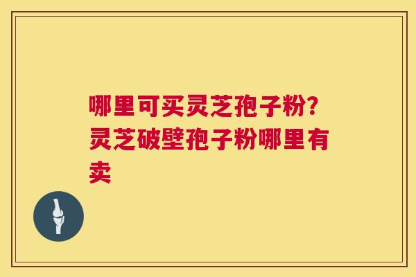 哪里可买灵芝孢子粉?灵芝破壁孢子粉哪里有卖 第1张 哪里可买灵芝孢子粉?灵芝破壁孢子粉哪里有卖 第1张