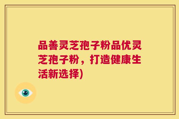 品善灵芝孢子粉品优灵芝孢子粉,打造健康生活新选择) 第1张 品善灵芝孢子粉品优灵芝孢子粉,打造健康生活新选择) 第1张