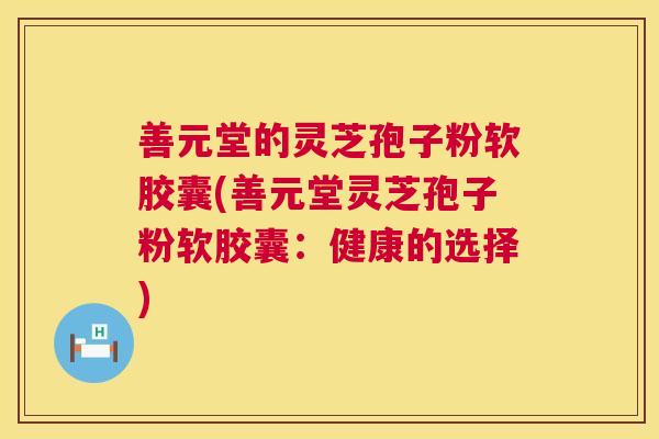 善元堂的灵芝孢子粉软胶囊(善元堂灵芝孢子粉软胶囊：健康的选择)  第1张