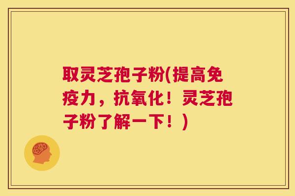 取灵芝孢子粉(提高免疫力,抗氧化!灵芝孢子粉了解一下!) 第1张 取灵芝孢子粉(提高免疫力,抗氧化!灵芝孢子粉了解一下!) 第1张