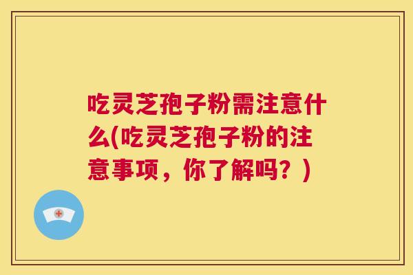 吃灵芝孢子粉需注意什么(吃灵芝孢子粉的注意事项,你了解吗?) 第1张 吃灵芝孢子粉需注意什么(吃灵芝孢子粉的注意事项,你了解吗?) 第1张