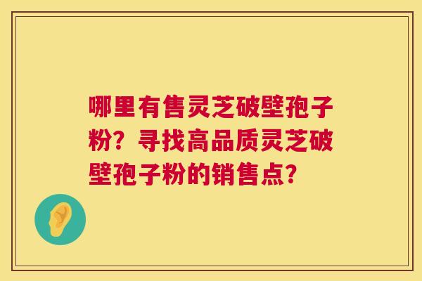 哪里有售灵芝破壁孢子粉?寻找高品质灵芝破壁孢子粉的销售点? 第1张 哪里有售灵芝破壁孢子粉?寻找高品质灵芝破壁孢子粉的销售点? 第1张