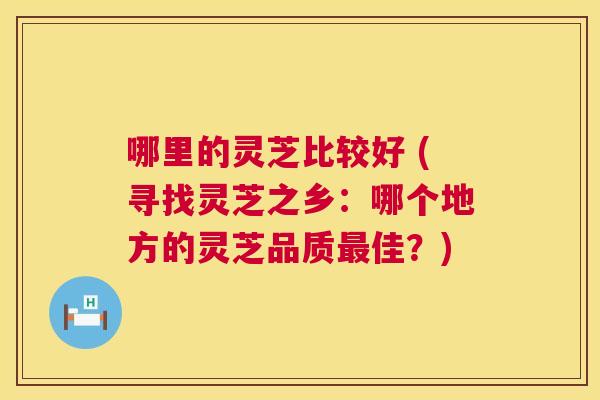 哪里的灵芝比较好 (寻找灵芝之乡：哪个地方的灵芝品质最佳？)  第1张