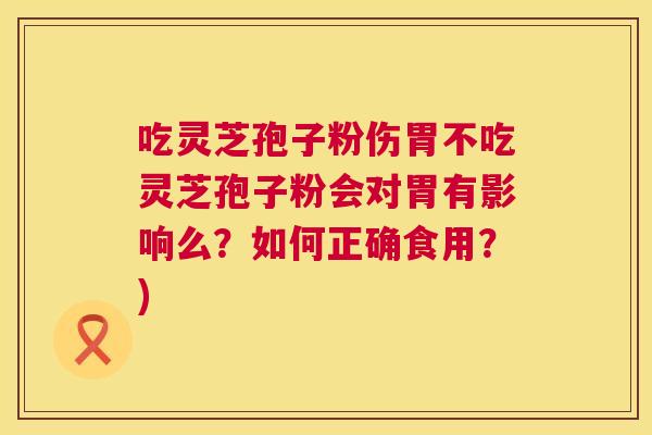 吃灵芝孢子粉伤胃不吃灵芝孢子粉会对胃有影响么?如何正确食用?) 第1张 吃灵芝孢子粉伤胃不吃灵芝孢子粉会对胃有影响么?如何正确食用?) 第1张