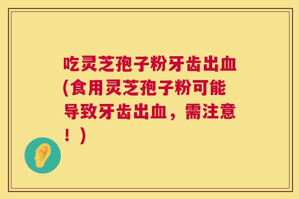 吃灵芝孢子粉牙齿出血(食用灵芝孢子粉可能导致牙齿出血，需注意！)  第1张