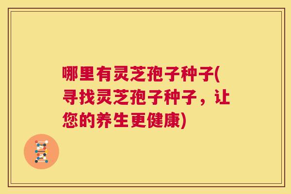 哪里有灵芝孢子种子(寻找灵芝孢子种子,让您的养生更健康) 第1张 哪里有灵芝孢子种子(寻找灵芝孢子种子,让您的养生更健康) 第1张