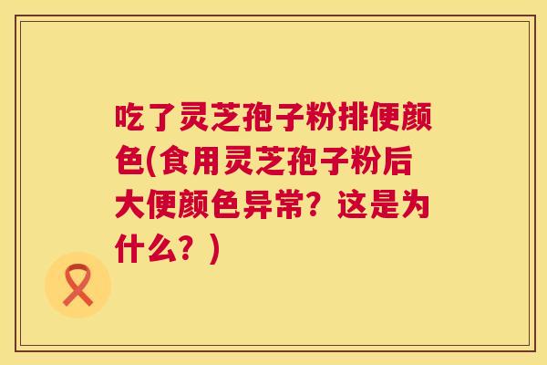 吃了灵芝孢子粉排便颜色(食用灵芝孢子粉后大便颜色异常？这是为什么？)  第1张