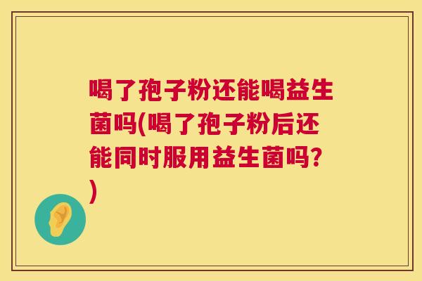 喝了孢子粉还能喝益生菌吗(喝了孢子粉后还能同时服用益生菌吗?) 第1张 喝了孢子粉还能喝益生菌吗(喝了孢子粉后还能同时服用益生菌吗?) 第1张