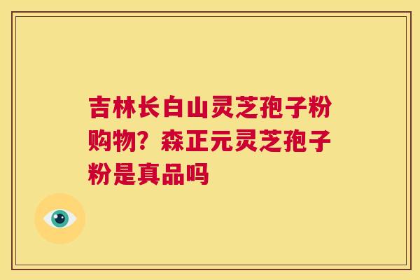 吉林长白山灵芝孢子粉购物?森正元灵芝孢子粉是真品吗 第1张 吉林长白山灵芝孢子粉购物?森正元灵芝孢子粉是真品吗 第1张