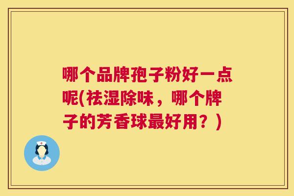 哪个品牌孢子粉好一点呢(祛湿除味,哪个牌子的芳香球最好用?) 第1张 哪个品牌孢子粉好一点呢(祛湿除味,哪个牌子的芳香球最好用?) 第1张