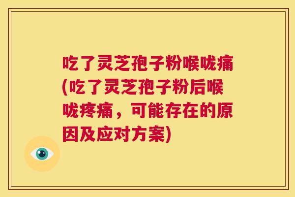 吃了灵芝孢子粉喉咙痛(吃了灵芝孢子粉后喉咙疼痛,可能存在的原因及应对方案) 第1张 吃了灵芝孢子粉喉咙痛(吃了灵芝孢子粉后喉咙疼痛,可能存在的原因及应对方案) 第1张
