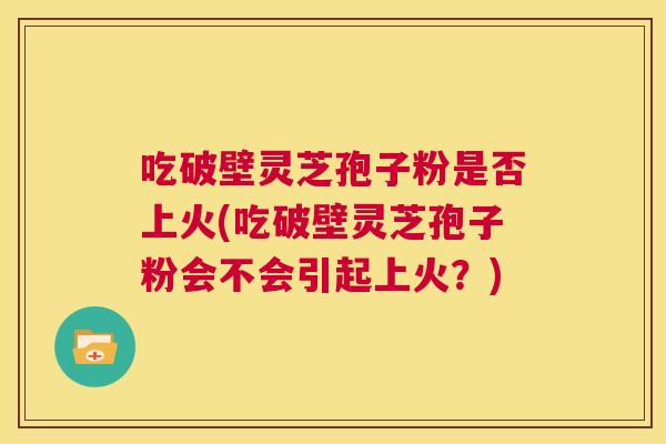 吃破壁灵芝孢子粉是否上火(吃破壁灵芝孢子粉会不会引起上火?) 第1张 吃破壁灵芝孢子粉是否上火(吃破壁灵芝孢子粉会不会引起上火?) 第1张