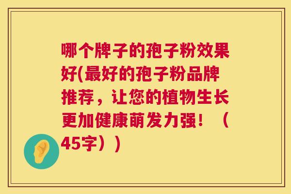 哪个牌子的孢子粉效果好(最好的孢子粉品牌推荐,让您的植物生长更加健康萌发力强!(45字)) 第1张 哪个牌子的孢子粉效果好(最好的孢子粉品牌推荐,让您的植物生长更加健康萌发力强!(45字)) 第1张