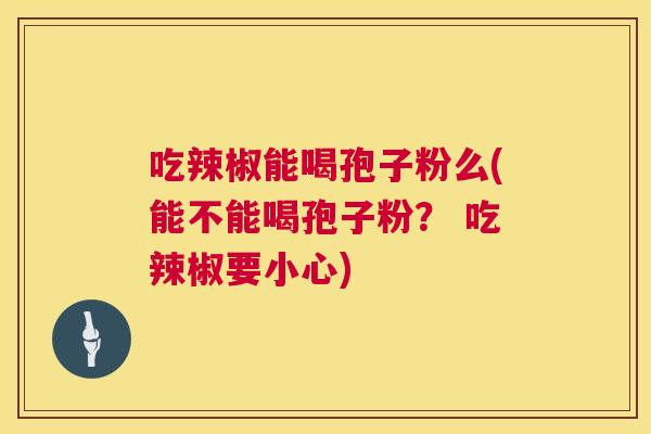 吃辣椒能喝孢子粉么(能不能喝孢子粉? 吃辣椒要小心) 第1张 吃辣椒能喝孢子粉么(能不能喝孢子粉? 吃辣椒要小心) 第1张