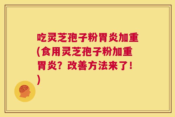 吃灵芝孢子粉胃炎加重(食用灵芝孢子粉加重胃炎?改善方法来了!) 第1张 吃灵芝孢子粉胃炎加重(食用灵芝孢子粉加重胃炎?改善方法来了!) 第1张