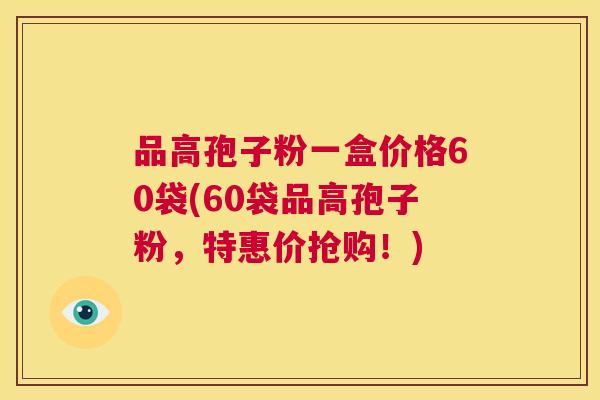 品高孢子粉一盒价格60袋(60袋品高孢子粉,特惠价抢购!) 第1张 品高孢子粉一盒价格60袋(60袋品高孢子粉,特惠价抢购!) 第1张